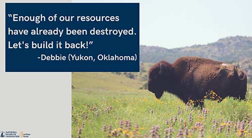 "Enough of our resources have already been destroyed. Let's build it back!" - Debbie (Yukon, Oklahoma)
